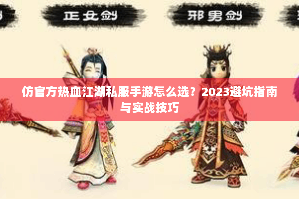 仿官方热血江湖私服手游怎么选？2023避坑指南与实战技巧