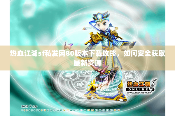热血江湖sf私发网80版本下载攻略，如何安全获取最新资源