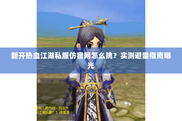 新开热血江湖私服仿官网怎么挑？实测避雷指南曝光