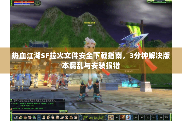 热血江湖SF拉火文件安全下载指南，3分钟解决版本混乱与安装报错
