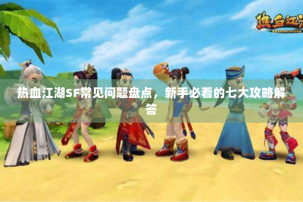 热血江湖SF常见问题盘点，新手必看的七大攻略解答