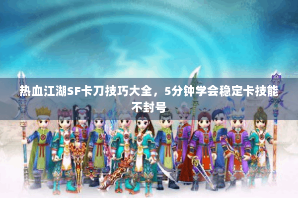 热血江湖SF卡刀技巧大全，5分钟学会稳定卡技能不封号