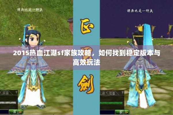 2015热血江湖sf家族攻略，如何找到稳定版本与高效玩法