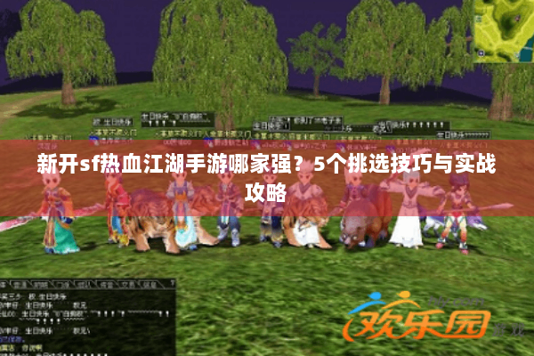 新开sf热血江湖手游哪家强？5个挑选技巧与实战攻略