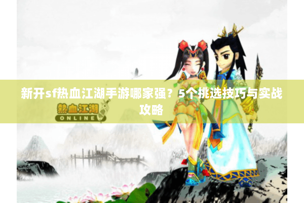 新开sf热血江湖手游哪家强？5个挑选技巧与实战攻略