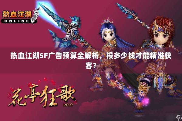 热血江湖SF广告预算全解析，投多少钱才能精准获客？