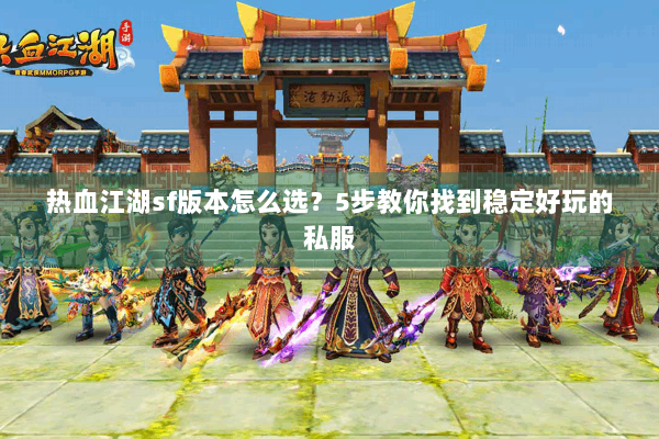 热血江湖sf版本怎么选？5步教你找到稳定好玩的私服