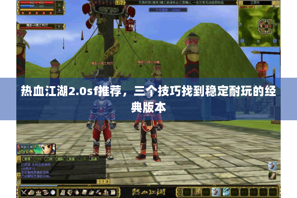 热血江湖2.0sf推荐，三个技巧找到稳定耐玩的经典版本
