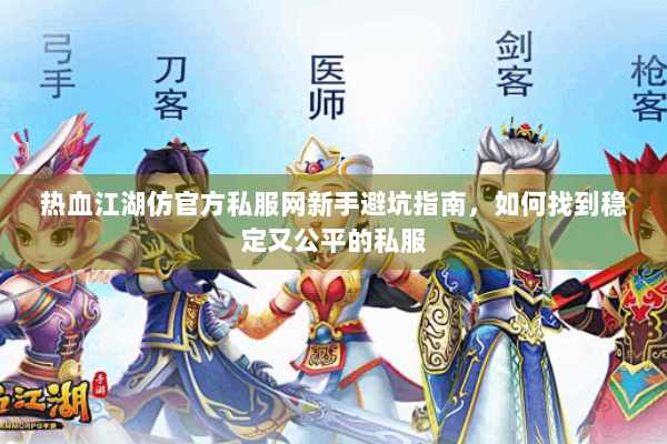 热血江湖仿官方私服网新手避坑指南，如何找到稳定又公平的私服