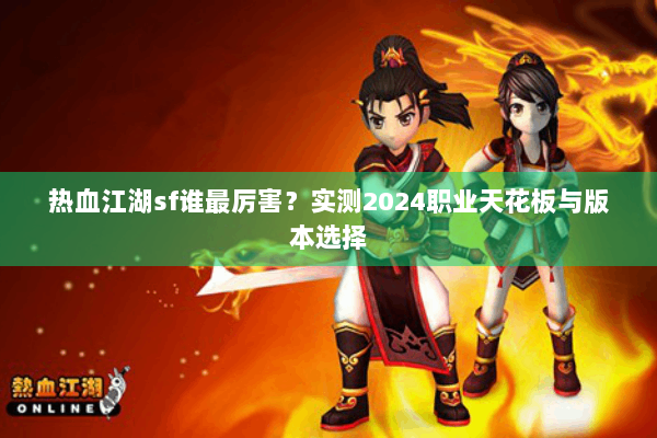热血江湖sf谁最厉害？实测2024职业天花板与版本选择