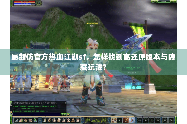 最新仿官方热血江湖sf，怎样找到高还原版本与隐藏玩法？