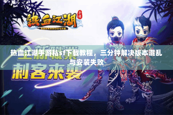 热血江湖手游私sf下载教程，三分钟解决版本混乱与安装失败