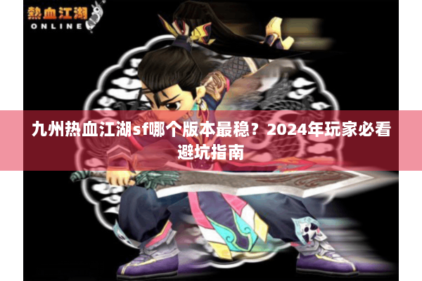 九州热血江湖sf哪个版本最稳？2024年玩家必看避坑指南