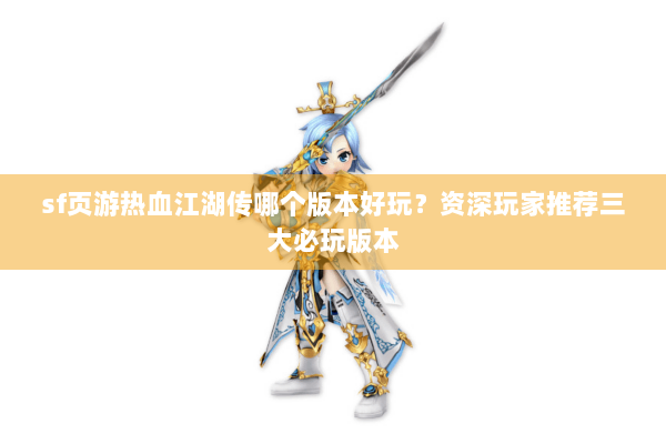 sf页游热血江湖传哪个版本好玩？资深玩家推荐三大必玩版本
