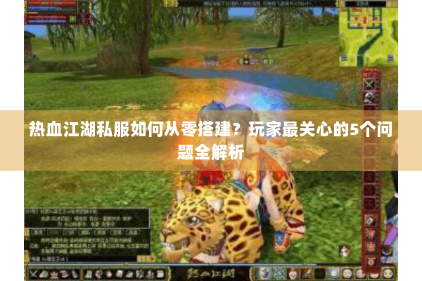 热血江湖私服如何从零搭建？玩家最关心的5个问题全解析