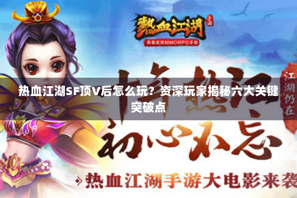 热血江湖SF顶V后怎么玩？资深玩家揭秘六大关键突破点