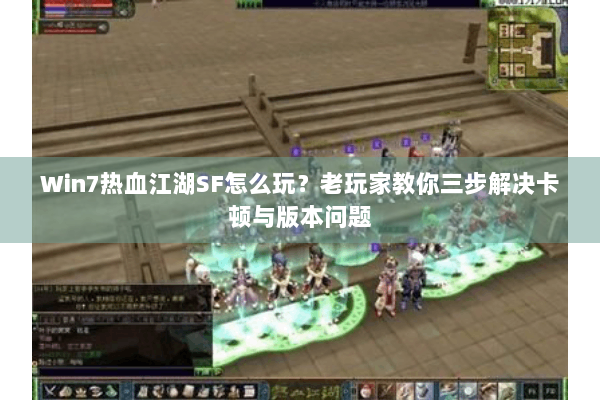 Win7热血江湖SF怎么玩？老玩家教你三步解决卡顿与版本问题