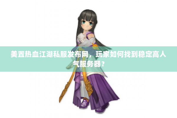 美置热血江湖私服发布网，玩家如何找到稳定高人气服务器？