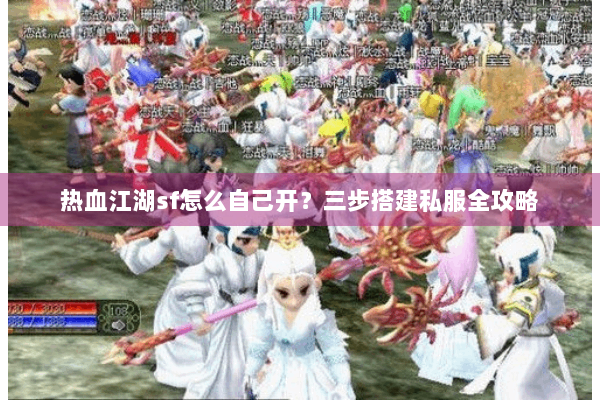 热血江湖sf怎么自己开？三步搭建私服全攻略