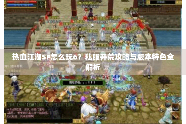热血江湖SF怎么玩6？私服开荒攻略与版本特色全解析