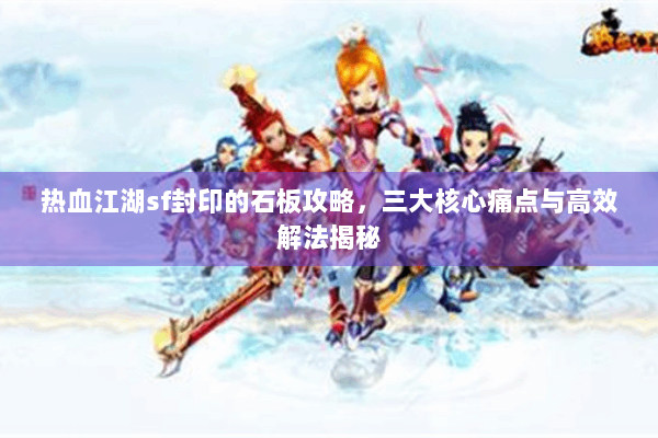 热血江湖sf封印的石板攻略，三大核心痛点与高效解法揭秘
