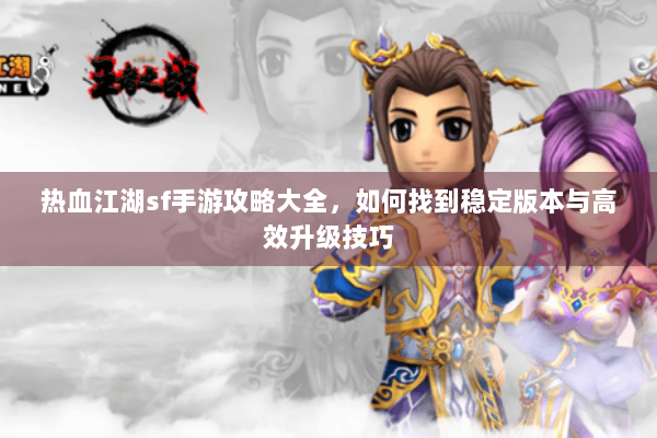 热血江湖sf手游攻略大全，如何找到稳定版本与高效升级技巧