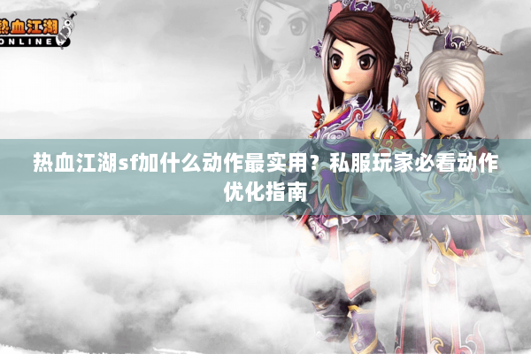 热血江湖sf加什么动作最实用？私服玩家必看动作优化指南