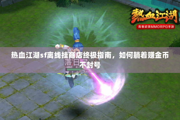 热血江湖sf离线挂商店终极指南，如何躺着赚金币不封号