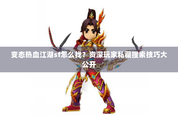 变态热血江湖sf怎么找？资深玩家私藏搜索技巧大公开