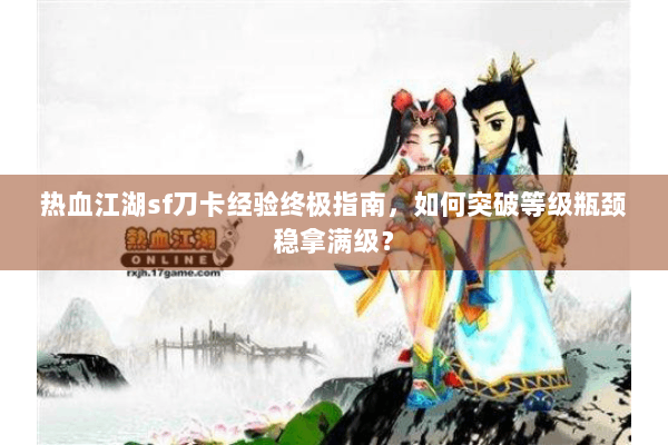 热血江湖sf刀卡经验终极指南，如何突破等级瓶颈稳拿满级？