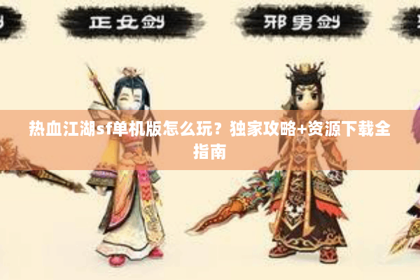 热血江湖sf单机版怎么玩？独家攻略+资源下载全指南