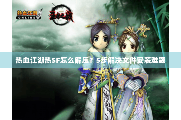 热血江湖热SF怎么解压？5步解决文件安装难题