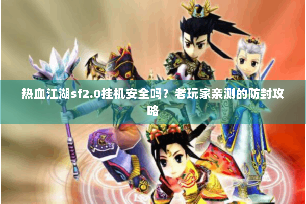 热血江湖sf2.0挂机安全吗？老玩家亲测的防封攻略