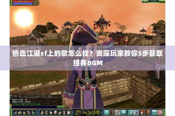 热血江湖sf上的歌怎么找？资深玩家教你5步获取经典BGM