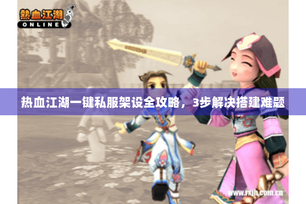 热血江湖一键私服架设全攻略，3步解决搭建难题