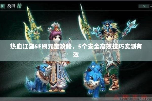热血江湖SF刷元宝攻略，5个安全高效技巧实测有效