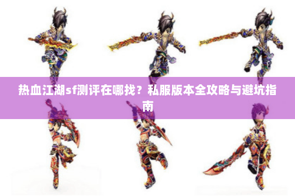 热血江湖sf测评在哪找？私服版本全攻略与避坑指南