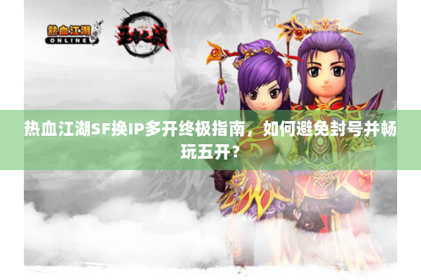 热血江湖SF换IP多开终极指南，如何避免封号并畅玩五开？