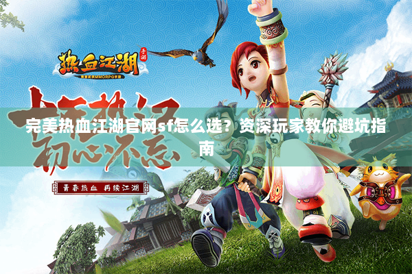 完美热血江湖官网sf怎么选？资深玩家教你避坑指南