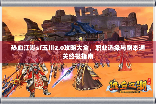 热血江湖sf玉川2.0攻略大全，职业选择与副本通关终极指南
