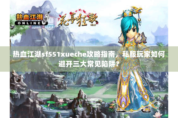热血江湖sf551xueche攻略指南，私服玩家如何避开三大常见陷阱？