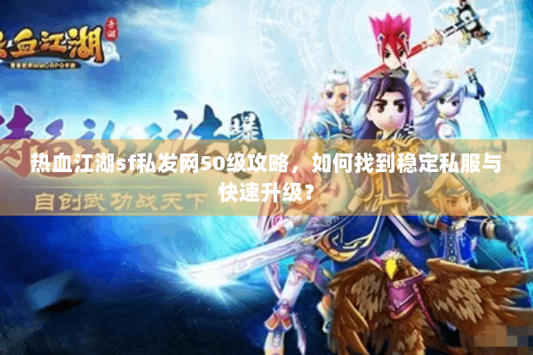 热血江湖sf私发网50级攻略，如何找到稳定私服与快速升级？
