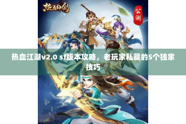 热血江湖v2.0 sf版本攻略，老玩家私藏的5个独家技巧