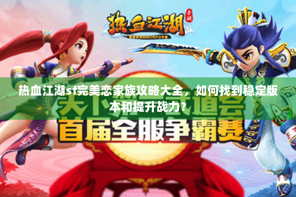 热血江湖sf完美恋家族攻略大全，如何找到稳定版本和提升战力？