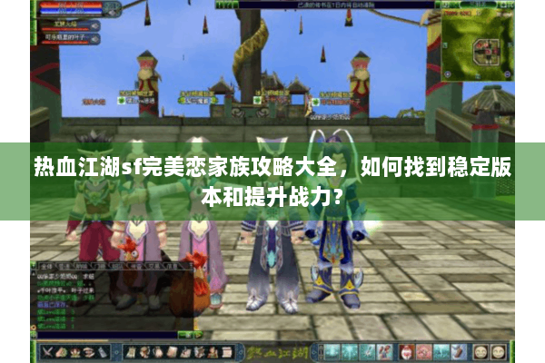热血江湖sf完美恋家族攻略大全，如何找到稳定版本和提升战力？