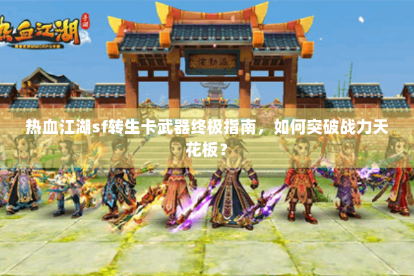热血江湖sf转生卡武器终极指南，如何突破战力天花板？