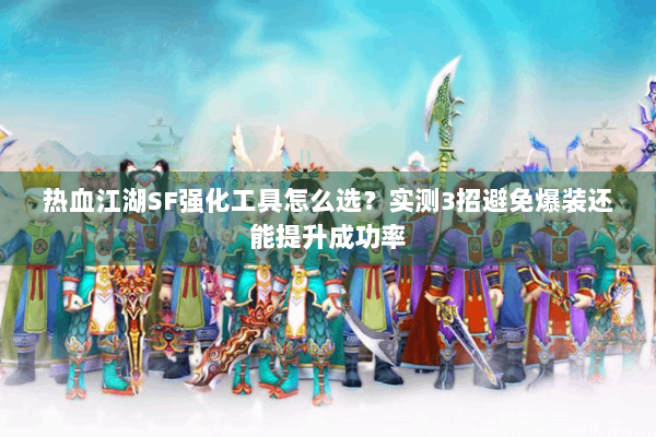 热血江湖SF强化工具怎么选？实测3招避免爆装还能提升成功率