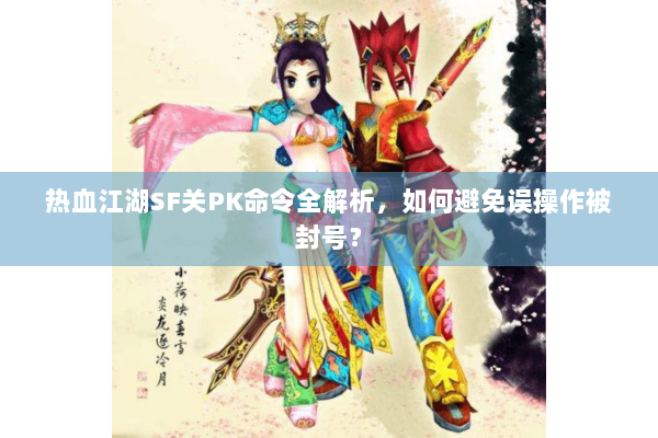 热血江湖SF关PK命令全解析，如何避免误操作被封号？