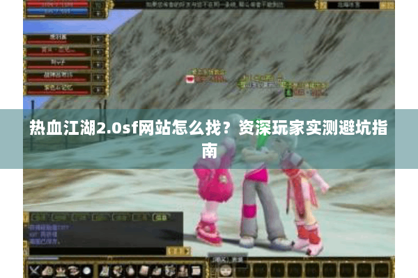热血江湖2.0sf网站怎么找？资深玩家实测避坑指南
