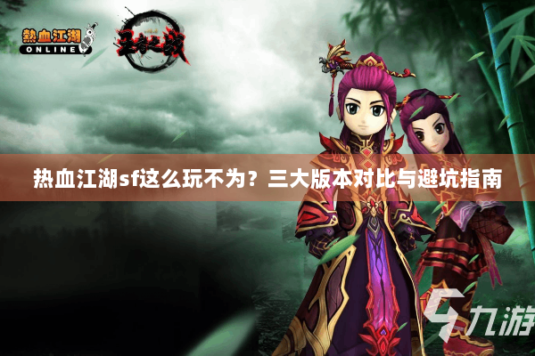 热血江湖sf这么玩不为？三大版本对比与避坑指南